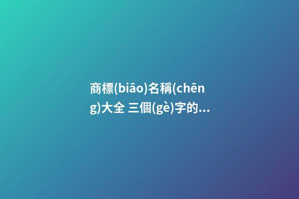 商標(biāo)名稱(chēng)大全 三個(gè)字的商標(biāo)名字大全